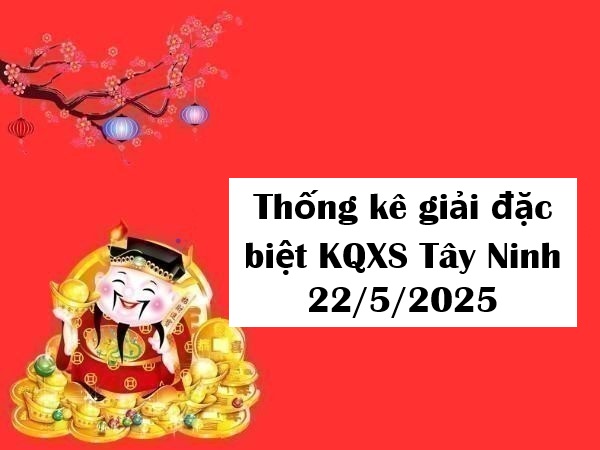 Thống kê giải đặc biệt KQXS Tây Ninh 22/5/2025 thứ 5